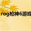 rog枪神6游戏本参数（ROG枪神6开箱评测）