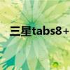 三星tabs8+（三星TabS8 什么时候发布）