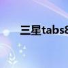 三星tabs8+（三星TabS8 参数配置）