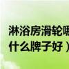 淋浴房滑轮哪里买最好（亲们说说淋浴房滑轮什么牌子好）