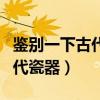 鉴别一下古代瓷器的方法（谁了解怎样鉴别古代瓷器）