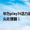 华为play5t活力版是什么处理器（荣耀Play5T活力版搭载什么处理器）