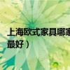 上海欧式家具哪家好(上海欧式家具品牌都有哪些的呢 哪个最好) 上海欧式家具哪家好(上海欧式家具品牌都有哪些的呢 哪个最好)