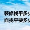 装修找平多少钱一平方（长沙120平米装修地面找平要多少钱）