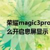 荣耀magic3pro怎么设置永久不息屏（荣耀magic3Pro怎么开启息屏显示）