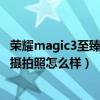 荣耀magic3至臻版怎样拍夜景视频（荣耀magic3至臻版主摄拍照怎么样）