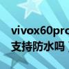 vivox60pro支持ip68防水吗（vivoX70Pro支持防水吗）