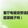 客厅电视背景墙能装大镜子吗（大家说一下客厅电视背景墙能装镜子吗）