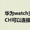 华为watch支持连接vivo手机吗(vivoWATCH可以连接华为手机吗) 华为watch支持连接vivo手机吗(vivoWATCH可以连接华为手机吗)