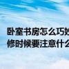 卧室书房怎么巧妙地设计（小卧室书房怎么设计比较好看 装修时候要注意什么）
