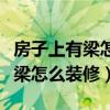 房子上有梁怎么装修好看(我想了解下室内有梁怎么装修) 房子上有梁怎么装修好看(我想了解下室内有梁怎么装修)