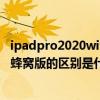 ipadpro2020wifi版和蜂窝版区别（ipadpro2021wifi版和蜂窝版的区别是什么）
