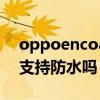 oppoencoair防水怎么样（OPPOEncoAir支持防水吗）