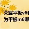荣耀平板v6和华为平板m6（荣耀平板v6与华为平板m6哪个好）