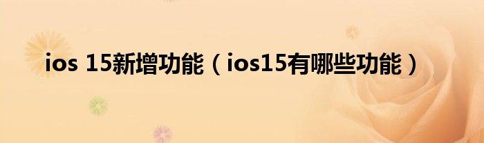 ios 15新增功能（ios15有哪些功能）
