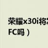 荣耀x30i将发布带nfc功能（荣耀x30i支持NFC吗）
