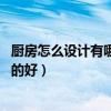 厨房怎么设计有哪些设计技巧（厨房设计方案 厨房设计怎样的好）