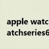 apple watch series 6值得入手吗（applewatchseries6值得买吗）