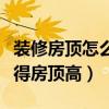 装修房顶怎么做比较显高（想知道怎么装修显得房顶高）