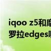 iqoo z5和摩托罗拉edge（iQOO Z1和摩托罗拉edges哪个好）