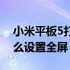 小米平板5打开头条如何全屏（小米平板5怎么设置全屏）