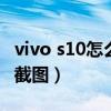 vivo s10怎么截图用手指截屏（vivos10怎么截图）