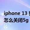 iphone 13 独立5g要关闭吗（iphone13pro怎么关闭5g）