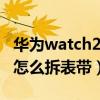 华为watch2 2018怎么拆表带（红米watch2怎么拆表带）