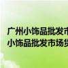 广州小饰品批发市场在哪里（广州小饰品批发市场哪最便宜 小饰品批发市场货物哪最齐全）