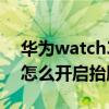 华为watch3抬腕亮屏好用吗（华为watch3怎么开启抬腕亮屏）