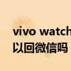 vivo watch可以回微信吗（vivoWATCH可以回微信吗）