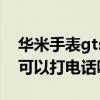华米手表gts2语音支持打电话吗（华米gts2可以打电话吗）