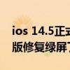 ios 14.5正式版修复绿屏了吗（ios14.5正式版修复绿屏了吗）