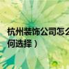 杭州装饰公司怎么选（装饰公司杭州哪个好 装饰公司杭州如何选择）