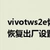 vivotws2e恢复出厂设置（vivoTWS2e怎么恢复出厂设置）