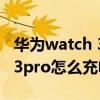 华为watch 3 pro怎么充电快点（华为watch3pro怎么充电）
