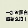 一加9r黑白滤镜镜头有什么用（一加9r黑白照怎么拍）