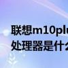 联想m10plus处理器是什么（联想m10plus处理器是什么）