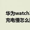 华为watch3充电慢怎么回事（华为watch3充电慢怎么回事）