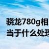 骁龙780g相当苹果什么处理器（骁龙780g相当于什么处理器）