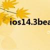 ios14.3beat2（iOS14.6Beat1怎么样）