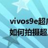 vivos9e超广角拍视频怎么有抖动(vivoS9如何拍摄超广角夜景) vivos9e超广角拍视频怎么有抖动(vivoS9如何拍摄超广角夜景)