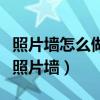照片墙怎么做最美（谁能教教我如何做出最美照片墙）