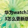 华为watch3什么时候更新微信（华为watch3怎么更新版本）