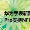 华为手表新款watch3pro nfc(华为watch3Pro支持NFC吗) 华为手表新款watch3pro nfc(华为watch3Pro支持NFC吗)