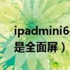 ipadmini6是不是全面屏（iPadmini6是不是全面屏）