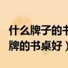 什么牌子的书桌好性价比最高(问一问什么品牌的书桌好) 什么牌子的书桌好性价比最高(问一问什么品牌的书桌好)
