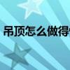 吊顶怎么做得快（吊顶咋做知道的亲告诉下）