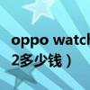 oppo watch 2多少钱实体店（OPPOWatch2多少钱）