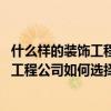 什么样的装饰工程公司比较可靠（装饰工程公司哪个好 装饰工程公司如何选择）